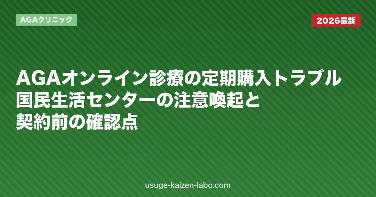 AGAオンライン診療の定期購入トラブル｜国民生活センターの注意喚起と契約前の確認点｜AGAクリニック