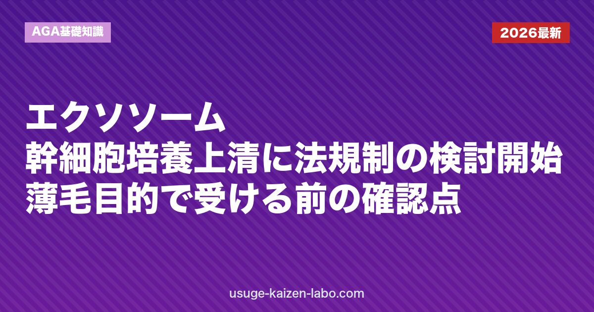 エクソソーム・幹細胞培養上清に法規制の検討開始｜薄毛目的で受ける前の確認点｜AGA基礎知識