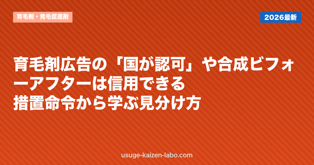 育毛剤広告の「国が認可」や合成ビフォーアフターは信用できる？措置命令から学ぶ見分け方｜育毛剤・発毛促進剤
