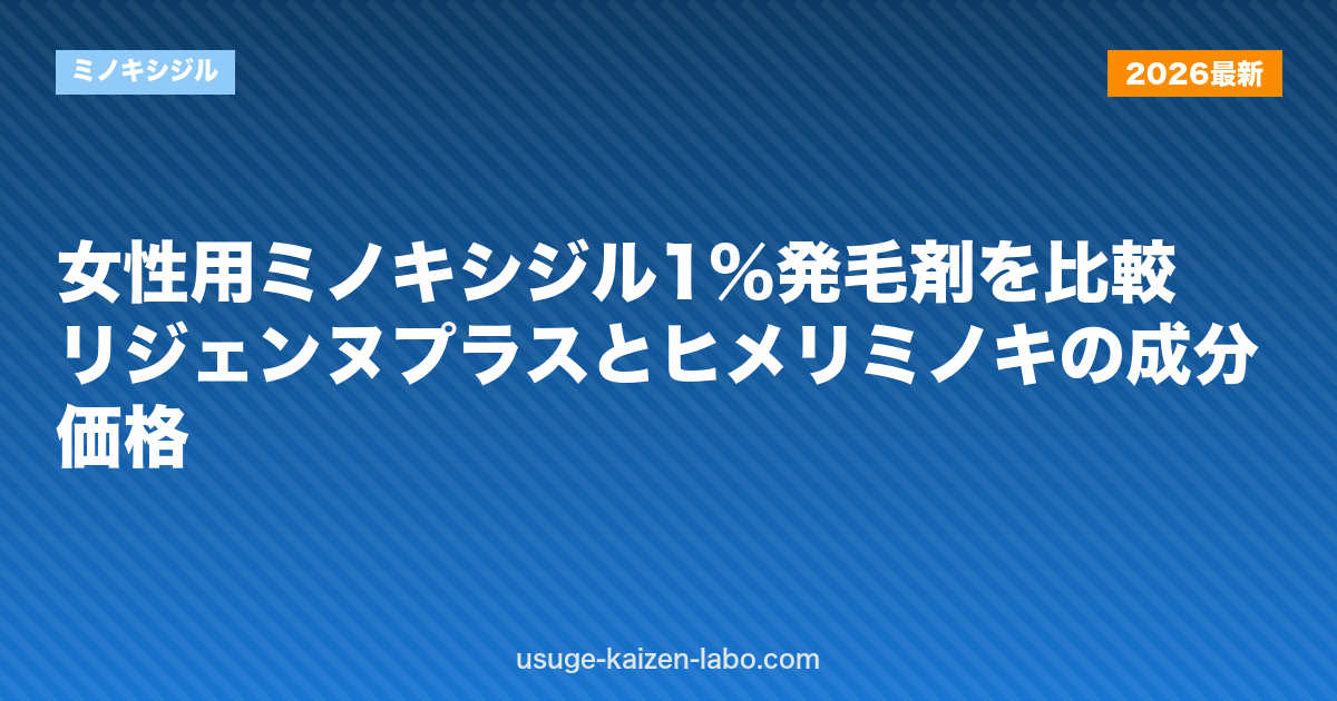 女性用ミノキシジル1%発毛剤を比較｜リジェンヌプラスとヒメリミノキの成分・価格｜ミノキシジル