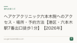 ヘアケアクリニック六本木院へのアクセス・場所・予約方法【港区・六本木駅7番出口徒歩1分】【2026年】