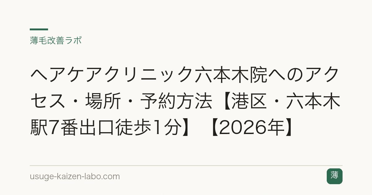 ヘアケアクリニック六本木院へのアクセス・場所・予約方法【港区・六本木駅7番出口徒歩1分】【2026年】