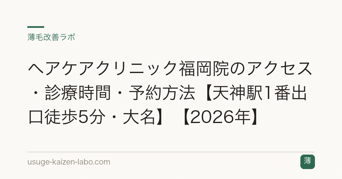ヘアケアクリニック福岡院のアクセス・診療時間・予約方法【天神駅1番出口徒歩5分・大名】【2026年】