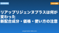 リアップリジェンヌプラスは何が変わった?新配合成分・価格・使い方の注意