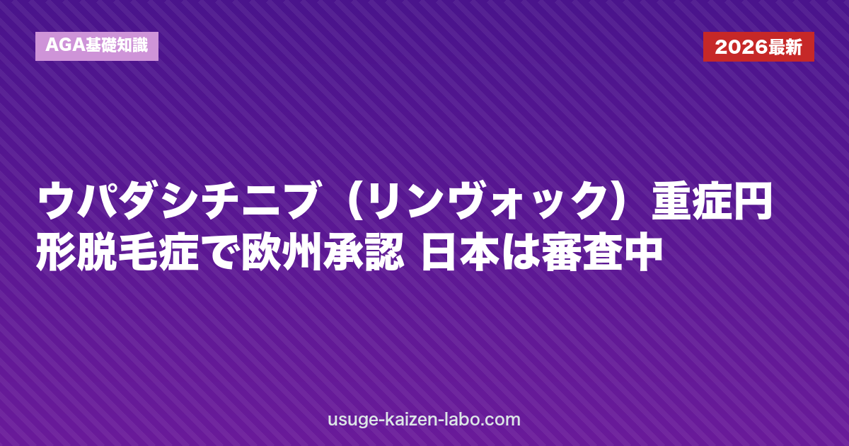 ウパダシチニブ（リンヴォック）重症円形脱毛症で欧州承認 日本は審査中｜AGA基礎知識